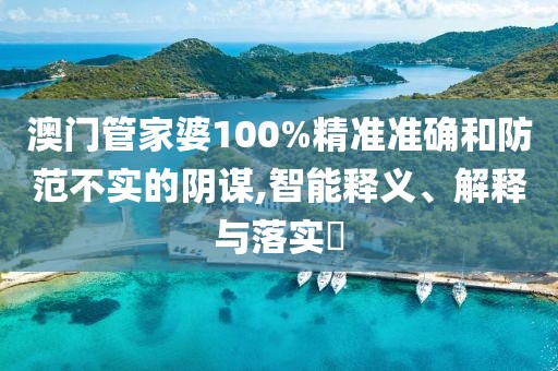 澳门管家婆100%精准准确和防范不实的阴谋,智能释义、解释与落实​
