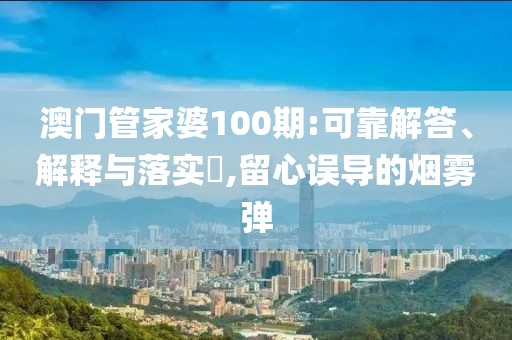 澳门管家婆100期:可靠解答、解释与落实​,留心误导的烟雾弹