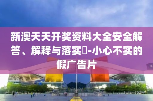 新澳天天开奖资料大全安全解答、解释与落实​-小心不实的假广告片