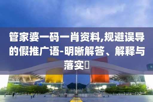 管家婆一码一肖资料,规避误导的假推广语-明晰解答、解释与落实​