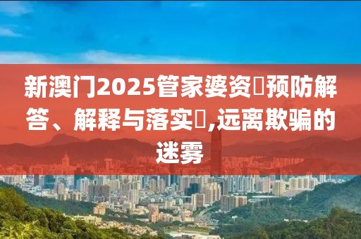 新澳门2025管家婆资枓预防解答、解释与落实​,远离欺骗的迷雾