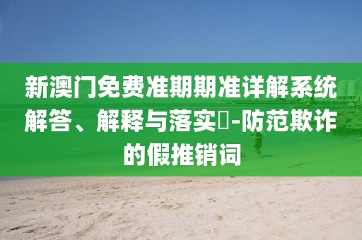 新澳门免费准期期准详解系统解答、解释与落实​-防范欺诈的假推销词