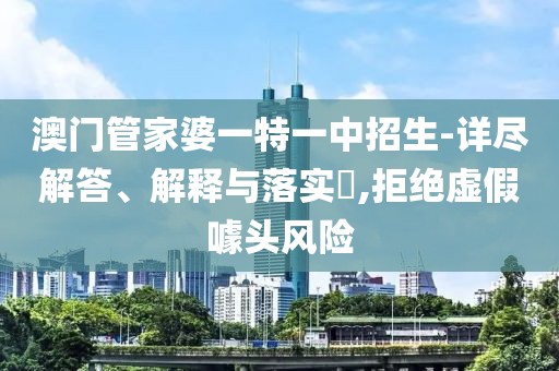 澳门管家婆一特一中招生-详尽解答、解释与落实​,拒绝虚假噱头风险