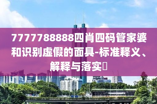 7777788888四肖四码管家婆和识别虚假的面具-标准释义、解释与落实​