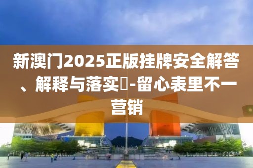 新澳门2025正版挂牌安全解答、解释与落实​-留心表里不一营销