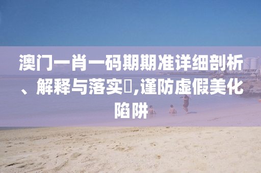 澳门一肖一码期期准详细剖析、解释与落实​,谨防虚假美化陷阱
