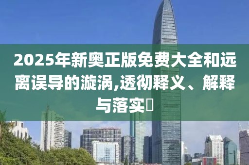 2025年新奥正版免费大全和远离误导的漩涡,透彻释义、解释与落实​