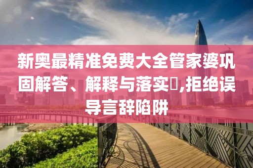 新奥最精准免费大全管家婆巩固解答、解释与落实​,拒绝误导言辞陷阱