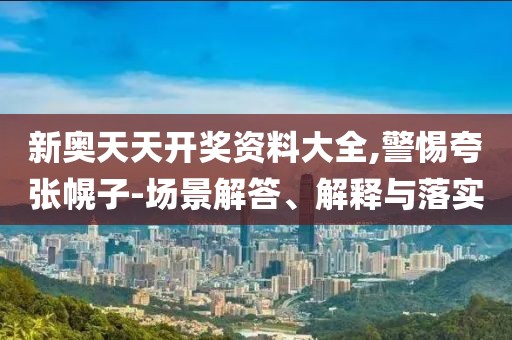 新奥天天开奖资料大全,警惕夸张幌子-场景解答、解释与落实