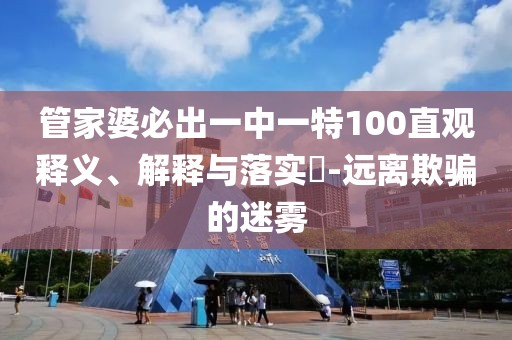管家婆必出一中一特100直观释义、解释与落实​-远离欺骗的迷雾