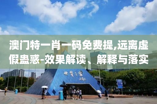 澳门特一肖一码免费提,远离虚假蛊惑-效果解读、解释与落实