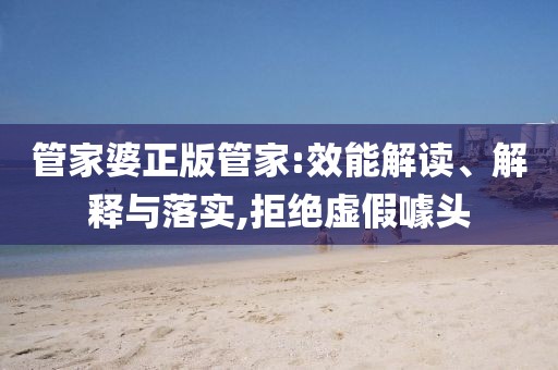 管家婆正版管家:效能解读、解释与落实,拒绝虚假噱头