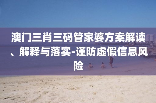 澳门三肖三码管家婆方案解读、解释与落实-谨防虚假信息风险