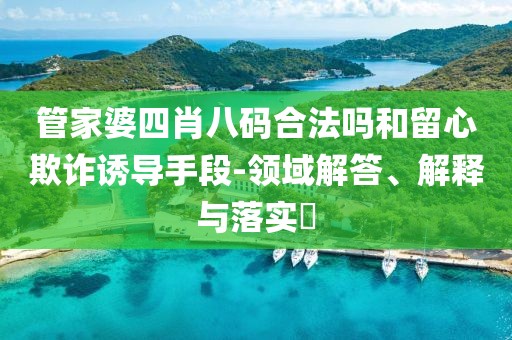 管家婆四肖八码合法吗和留心欺诈诱导手段-领域解答、解释与落实​