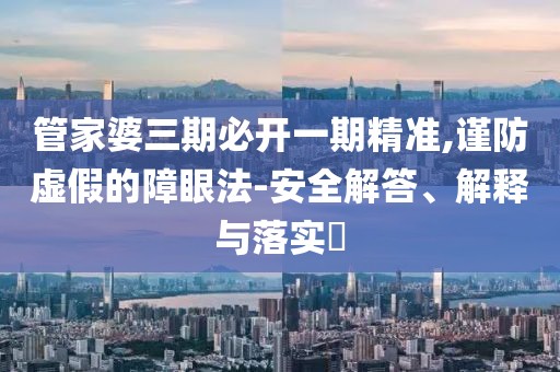 管家婆三期必开一期精准,谨防虚假的障眼法-安全解答、解释与落实​