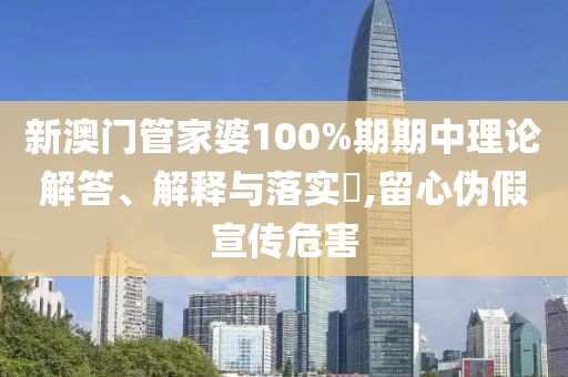 新澳门管家婆100%期期中理论解答、解释与落实​,留心伪假宣传危害